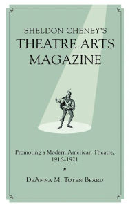 Title: Sheldon Cheney's Theatre Arts Magazine: Promoting a Modern American Theatre, 1916-1921, Author: DeAnna M. Toten Beard