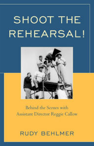 Title: Shoot the Rehearsal!: Behind the Scenes with Assistant Director Reggie Callow, Author: Rudy Behlmer