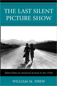 Title: The Last Silent Picture Show: Silent Films on American Screens in the 1930s, Author: William M. Drew