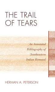 Title: The Trail of Tears: An Annotated Bibliography of Southeastern Indian Removal, Author: Herman A. Peterson