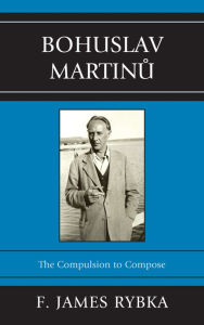 Title: Bohuslav Martinu: The Compulsion to Compose, Author: F. James Rybka