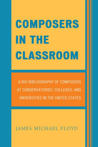 Title: Composers in the Classroom: A Bio-Bibliography of Composers at Conservatories, Colleges, and Universities in the United States, Author: James Michael Floyd