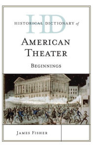 Title: Historical Dictionary of American Theater: Beginnings, Author: James Fisher