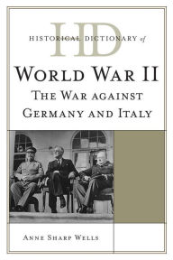 Title: Historical Dictionary of World War II: The War against Germany and Italy, Author: Anne Sharp Wells