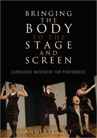 Title: Bringing the Body to the Stage and Screen: Expressive Movement for Performers, Author: Annette Lust