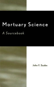 Title: Mortuary Science: A Sourcebook, Author: John F. Szabo