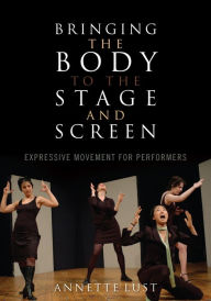 Title: Bringing the Body to the Stage and Screen: Expressive Movement for Performers, Author: Annette Lust