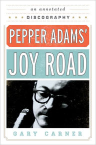 Title: Pepper Adams' Joy Road: An Annotated Discography, Author: Gary Carner