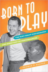 Title: Born to Play: The Ruby Braff Discography and Directory of Performances, Author: Thomas P. Hustad