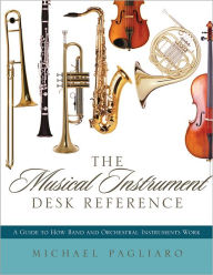 Title: The Musical Instrument Desk Reference: A Guide to How Band and Orchestral Instruments Work, Author: Michael J. Pagliaro