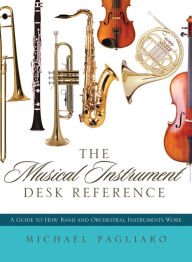 Title: The Musical Instrument Desk Reference: A Guide to How Band and Orchestral Instruments Work, Author: Michael J. Pagliaro