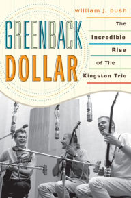 Title: Greenback Dollar: The Incredible Rise of The Kingston Trio, Author: William J. Bush