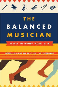 Title: The Balanced Musician: Integrating Mind and Body for Peak Performance, Author: Lesley Sisterhen McAllister