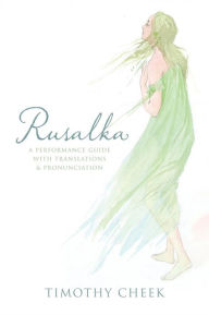 Title: Rusalka: A Performance Guide with Translations and Pronunciation, Author: Timothy Cheek