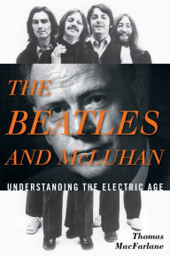 Title: The Beatles and McLuhan: Understanding the Electric Age, Author: Thomas MacFarlane