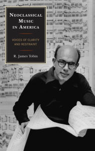 Title: Neoclassical Music in America: Voices of Clarity and Restraint, Author: R. James Tobin