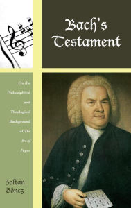 Title: Bach's Testament: On the Philosophical and Theological Background of The Art of Fugue, Author: Zoltán Göncz