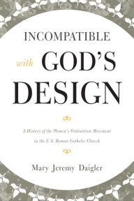 Title: Incompatible with God's Design: A History of the Women's Ordination Movement in the U.S. Roman Catholic Church, Author: Mary Jeremy Daigler