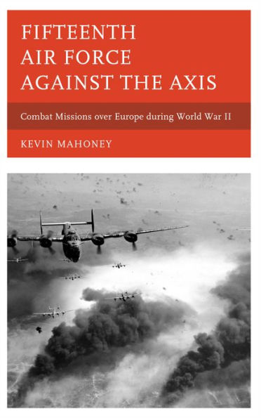 Fifteenth Air Force against the Axis: Combat Missions over Europe during World War II