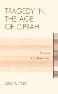 Title: Tragedy in the Age of Oprah: Essays on Five Great Plays, Author: Louis Fantasia