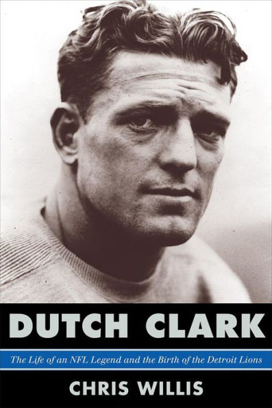 Dutch Clark: the Life of an NFL Legend and Birth Detroit Lions