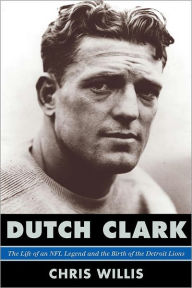 Title: Dutch Clark: The Life of an NFL Legend and the Birth of the Detroit Lions, Author: Chris Willis