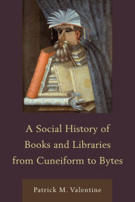Title: A Social History of Books and Libraries from Cuneiform to Bytes, Author: Patrick M. Valentine
