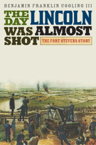 Title: The Day Lincoln Was Almost Shot: The Fort Stevens Story, Author: Benjamin Franklin Cooling III