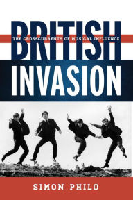 Title: British Invasion: The Crosscurrents of Musical Influence, Author: Simon Philo