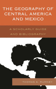 Title: The Geography of Central America and Mexico: A Scholarly Guide and Bibliography, Author: Thomas A. Rumney