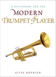 Title: A Dictionary for the Modern Trumpet Player, Author: Elisa Koehler