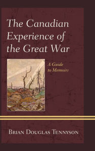 Title: The Canadian Experience of the Great War: A Guide to Memoirs, Author: Brian Douglas Tennyson