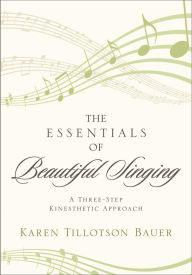 Title: The Essentials of Beautiful Singing: A Three-Step Kinesthetic Approach, Author: Karen Tillotson Bauer