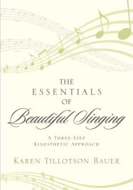 Title: The Essentials of Beautiful Singing: A Three-Step Kinesthetic Approach, Author: Karen Tillotson Bauer