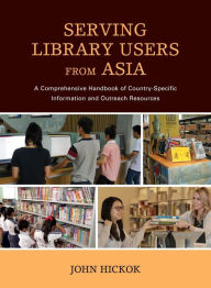 Title: Serving Library Users from Asia: A Comprehensive Handbook of Country-Specific Information and Outreach Resources, Author: John Hickok