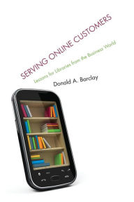 Title: Serving Online Customers: Lessons for Libraries from the Business World, Author: Donald A. Barclay