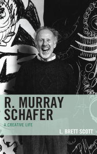 Title: R. Murray Schafer: A Creative Life, Author: L. Brett Scott