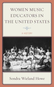 Title: Women Music Educators in the United States: A History, Author: Sondra Wieland Howe author of Women Music Educators in the United States: A History