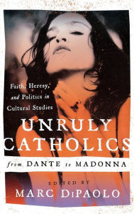 Title: Unruly Catholics from Dante to Madonna: Faith, Heresy, and Politics in Cultural Studies, Author: Marc DiPaolo