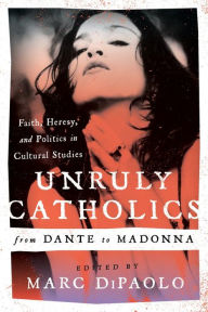 Title: Unruly Catholics from Dante to Madonna: Faith, Heresy, and Politics in Cultural Studies, Author: Marc DiPaolo