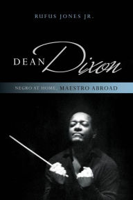 Title: Dean Dixon: Negro at Home, Maestro Abroad, Author: Rufus Jones Jr.