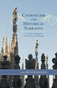 Title: Catholicism and Historical Narrative: A Catholic Engagement with Historical Scholarship, Author: Kevin Schmiesing