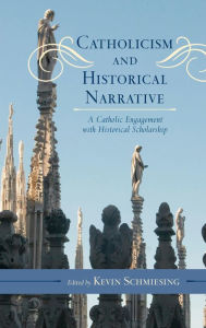 Title: Catholicism and Historical Narrative: A Catholic Engagement with Historical Scholarship, Author: Kevin Schmiesing