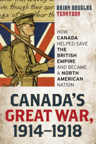 Title: Canada's Great War, 1914-1918: How Canada Helped Save the British Empire and Became a North American Nation, Author: Brian Douglas Tennyson