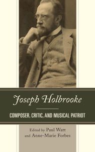 Title: Joseph Holbrooke: Composer, Critic, and Musical Patriot, Author: Paul Watt