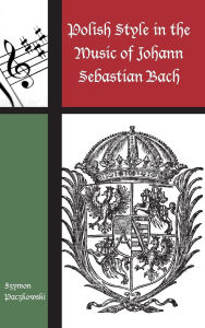 Title: Polish Style in the Music of Johann Sebastian Bach, Author: Szymon Paczkowski