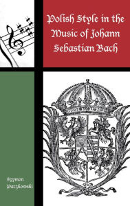 Title: Polish Style in the Music of Johann Sebastian Bach, Author: Szymon Paczkowski
