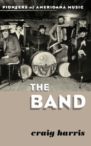 Title: The Band: Pioneers of Americana Music, Author: Craig Harris