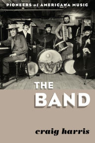 Title: The Band: Pioneers of Americana Music, Author: Craig Harris