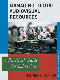 Title: Managing Digital Audiovisual Resources: A Practical Guide for Librarians, Author: Matthew C. Mariner